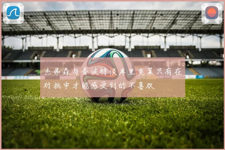 杰弗森与香波特谈库里克莱只有在对抗中才能感受到的不喜欢