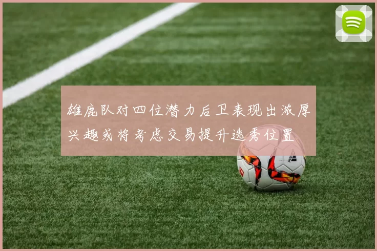 雄鹿队对四位潜力后卫表现出浓厚兴趣或将考虑交易提升选秀位置