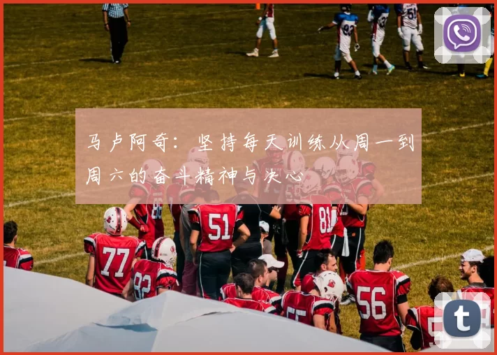 马卢阿奇：坚持每天训练从周一到周六的奋斗精神与决心