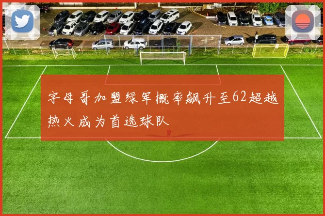 字母哥加盟绿军概率飙升至62超越热火成为首选球队