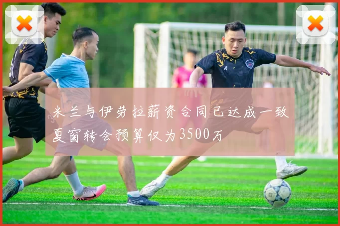 米兰与伊劳拉薪资合同已达成一致夏窗转会预算仅为3500万