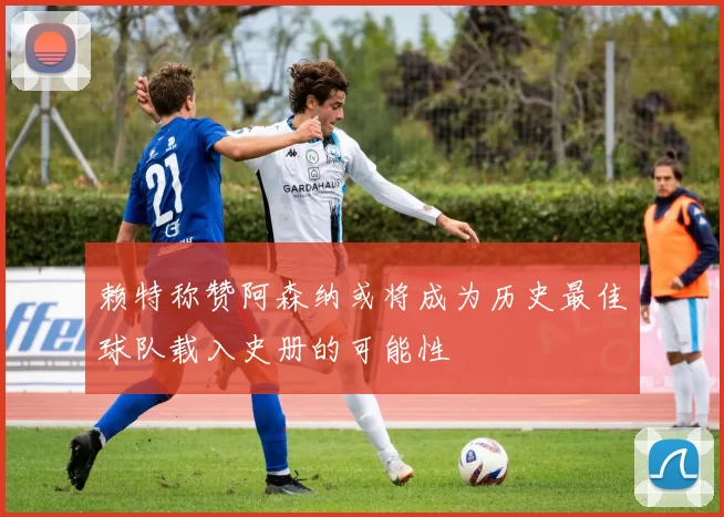 赖特称赞阿森纳或将成为历史最佳球队载入史册的可能性