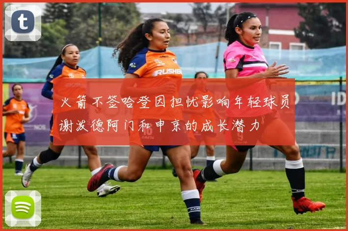 火箭不签哈登因担忧影响年轻球员谢泼德阿门和申京的成长潜力