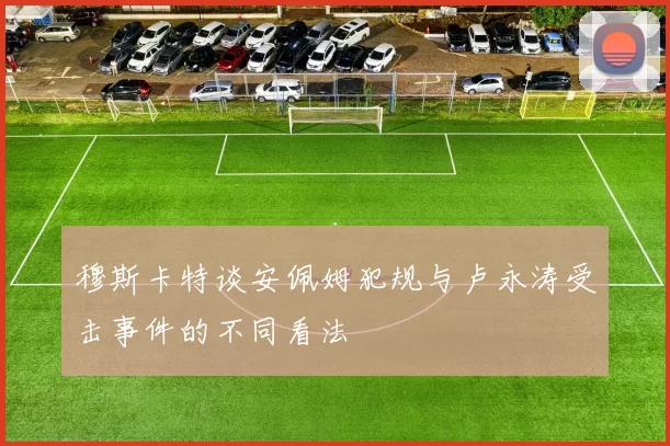 穆斯卡特谈安佩姆犯规与卢永涛受击事件的不同看法