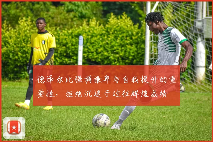 德泽尔比强调谦卑与自我提升的重要性，拒绝沉迷于过往辉煌成绩