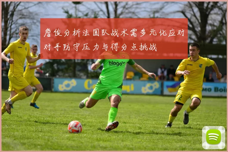 詹俊分析法国队战术需多元化应对对手防守压力与得分点挑战