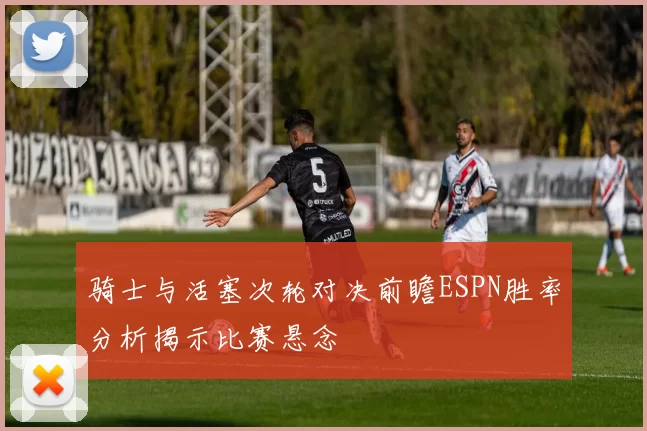 骑士与活塞次轮对决前瞻ESPN胜率分析揭示比赛悬念