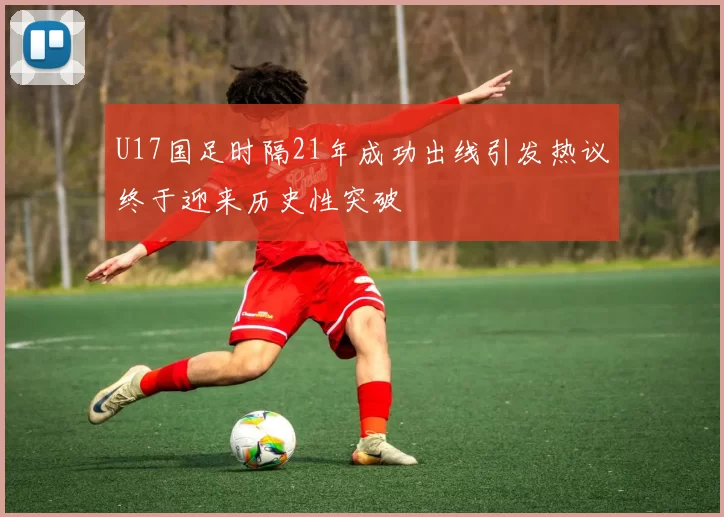 U17国足时隔21年成功出线引发热议终于迎来历史性突破