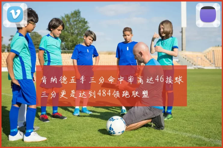 肯纳德五季三分命中率高达46接球三分更是达到484领跑联盟
