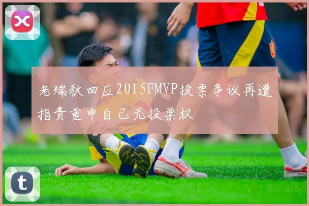 老瑞秋回应2015FMVP投票争议再遭指责重申自己无投票权