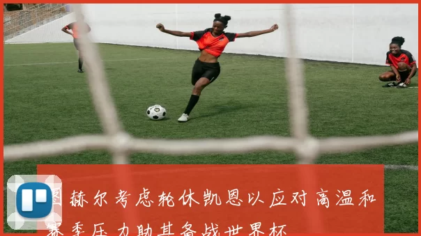 图赫尔考虑轮休凯恩以应对高温和赛季压力助其备战世界杯