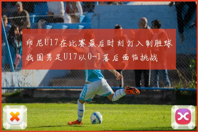 印尼U17在比赛最后时刻打入制胜球我国男足U17以0-1落后面临挑战
